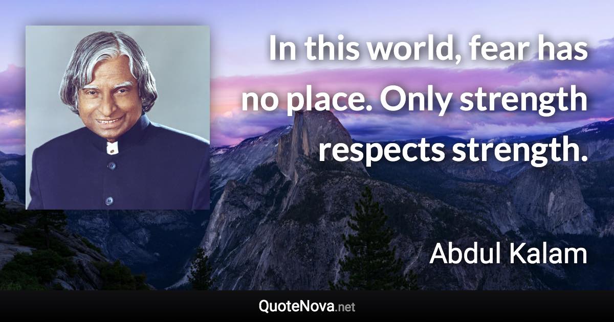 In this world, fear has no place. Only strength respects strength. - Abdul Kalam quote