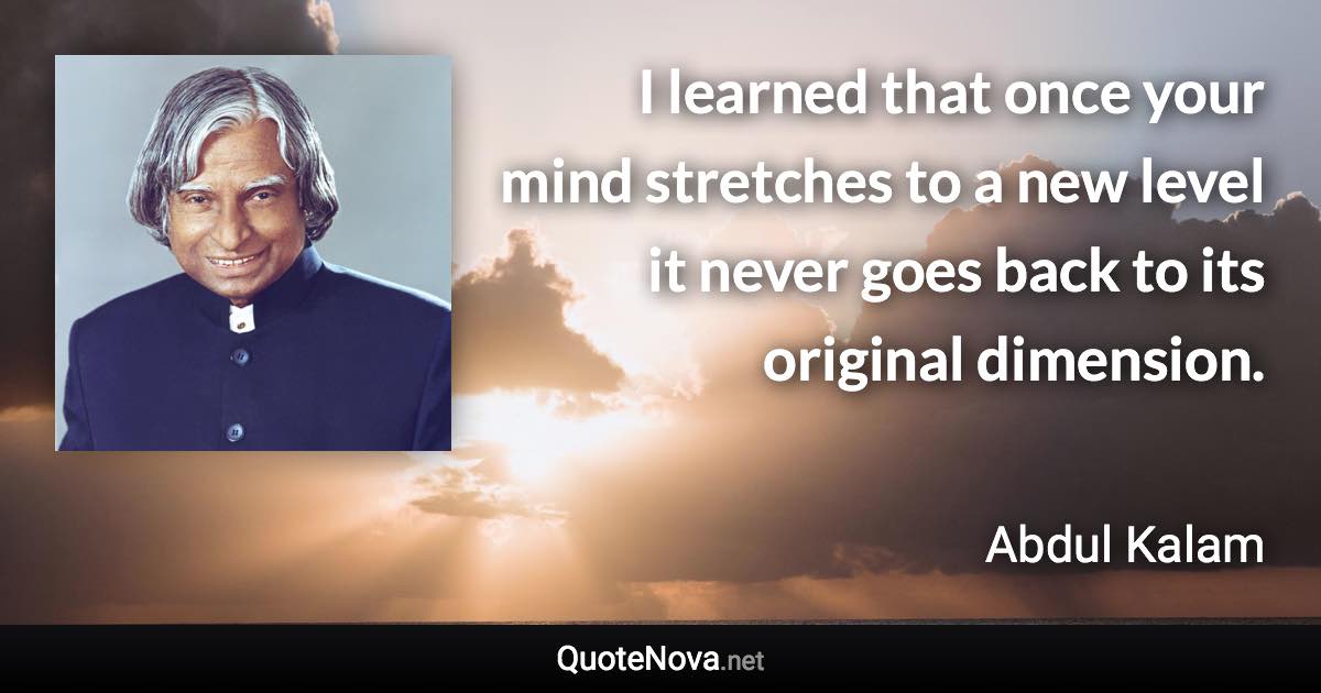 I learned that once your mind stretches to a new level it never goes back to its original dimension. - Abdul Kalam quote