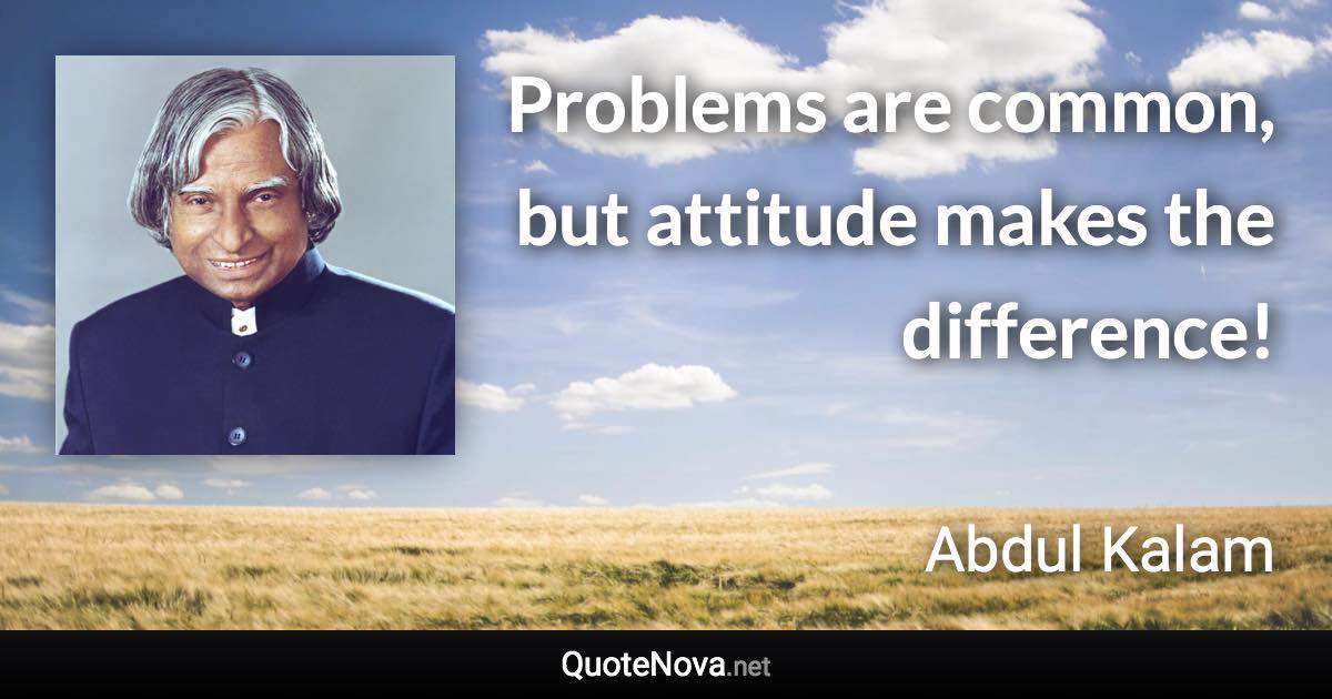 Problems are common, but attitude makes the difference! - Abdul Kalam quote