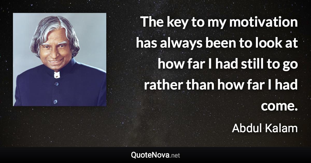 The key to my motivation has always been to look at how far I had still to go rather than how far I had come. - Abdul Kalam quote