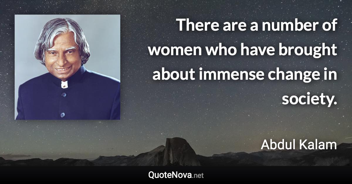 There are a number of women who have brought about immense change in society. - Abdul Kalam quote