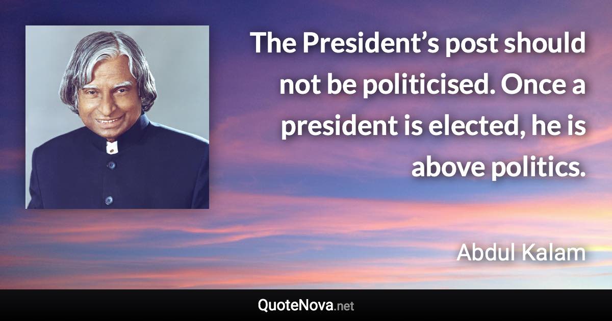 The President’s post should not be politicised. Once a president is elected, he is above politics. - Abdul Kalam quote