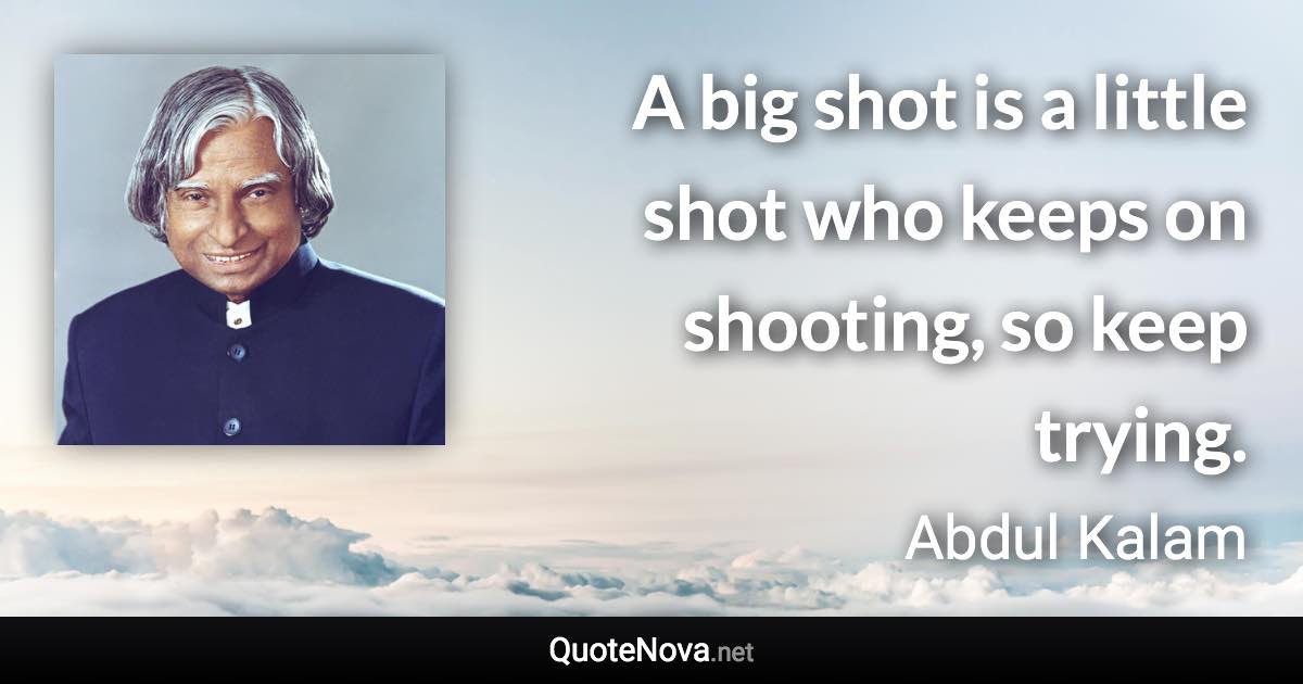 A big shot is a little shot who keeps on shooting, so keep trying. - Abdul Kalam quote