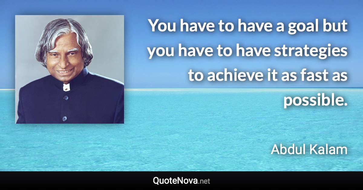 You have to have a goal but you have to have strategies to achieve it as fast as possible. - Abdul Kalam quote