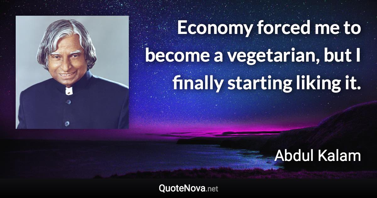 Economy forced me to become a vegetarian, but I finally starting liking it. - Abdul Kalam quote