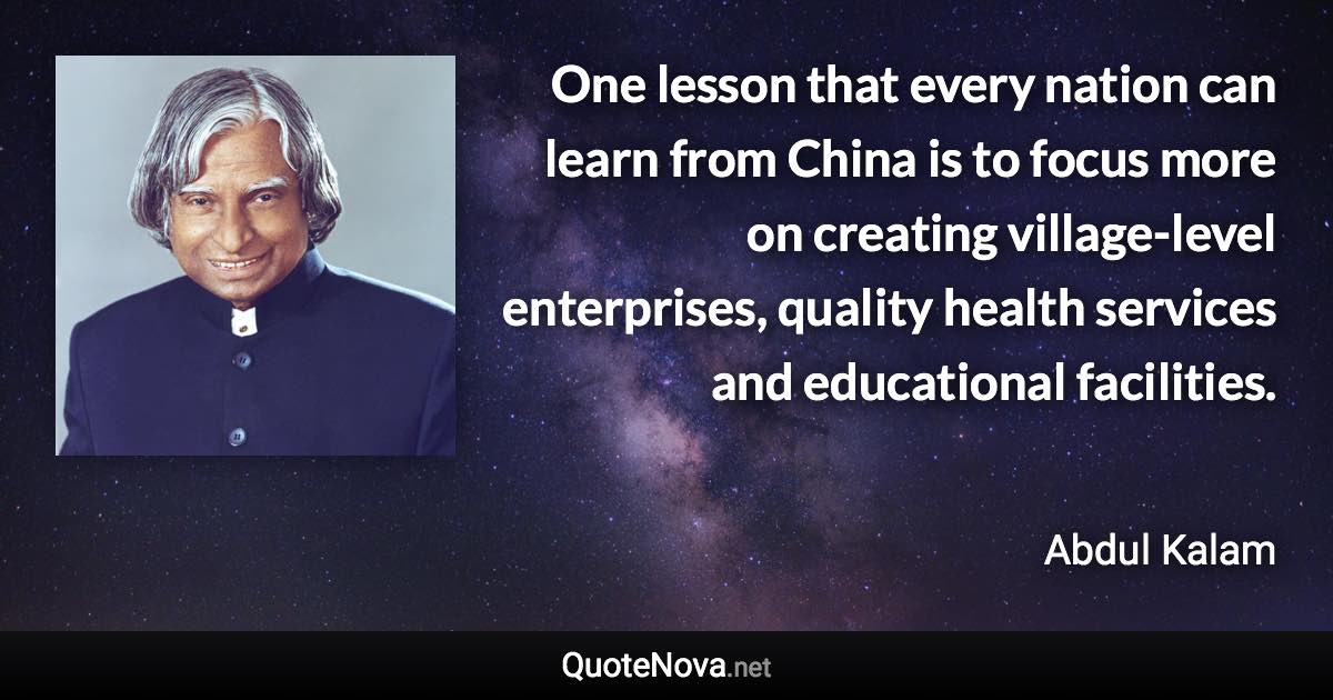 One lesson that every nation can learn from China is to focus more on creating village-level enterprises, quality health services and educational facilities. - Abdul Kalam quote