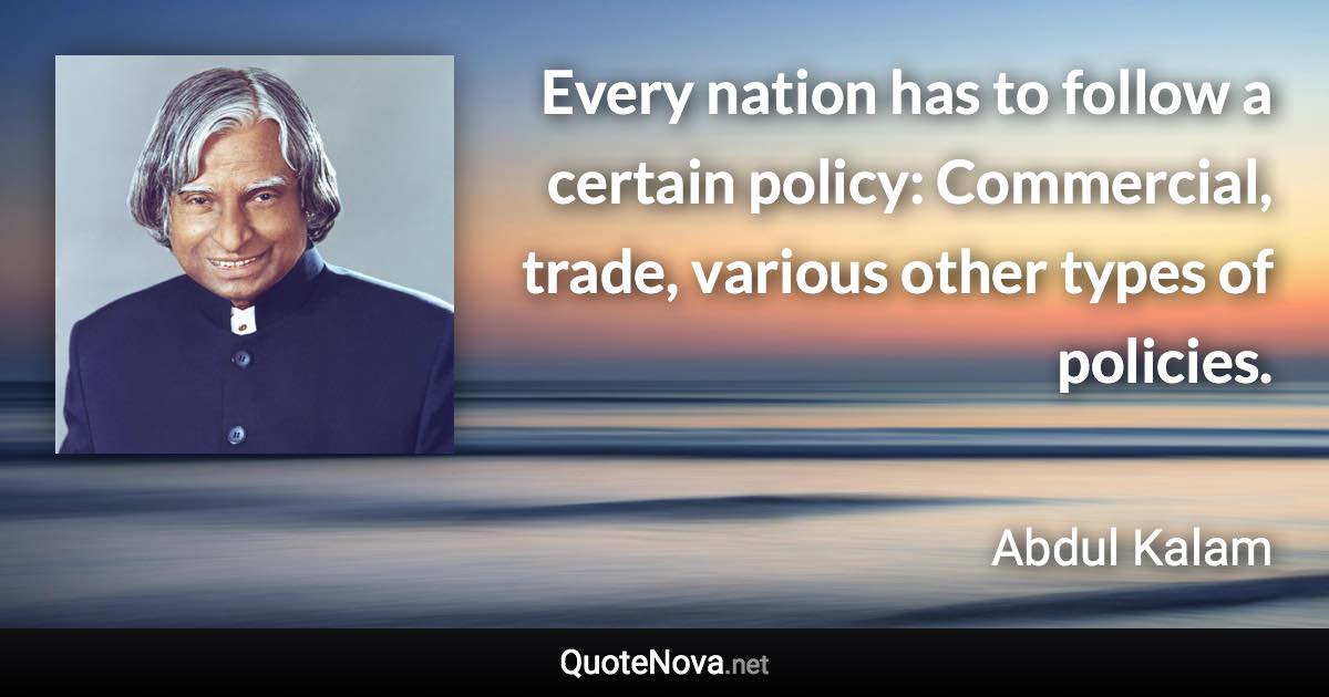 Every nation has to follow a certain policy: Commercial, trade, various other types of policies. - Abdul Kalam quote