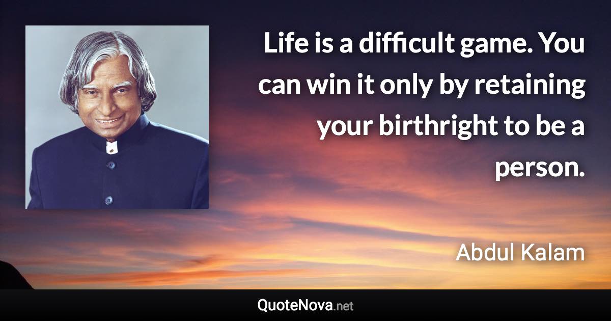 Life is a difficult game. You can win it only by retaining your birthright to be a person. - Abdul Kalam quote