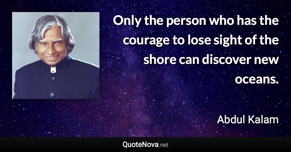 Only the person who has the courage to lose sight of the shore can discover new oceans. - Abdul Kalam quote