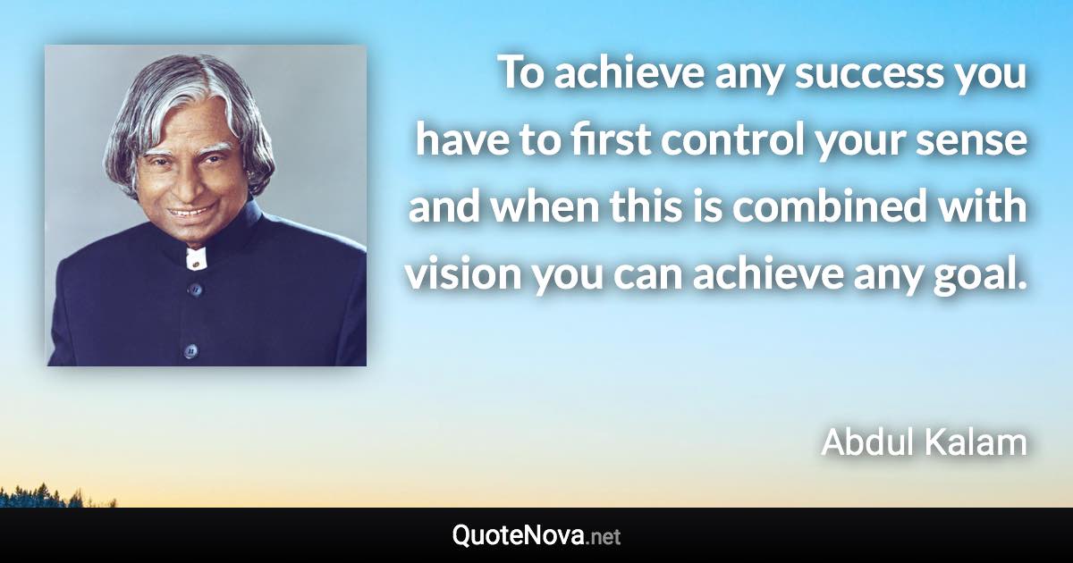 To achieve any success you have to first control your sense and when this is combined with vision you can achieve any goal. - Abdul Kalam quote