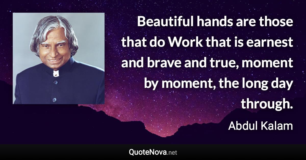 Beautiful hands are those that do Work that is earnest and brave and true, moment by moment, the long day through. - Abdul Kalam quote