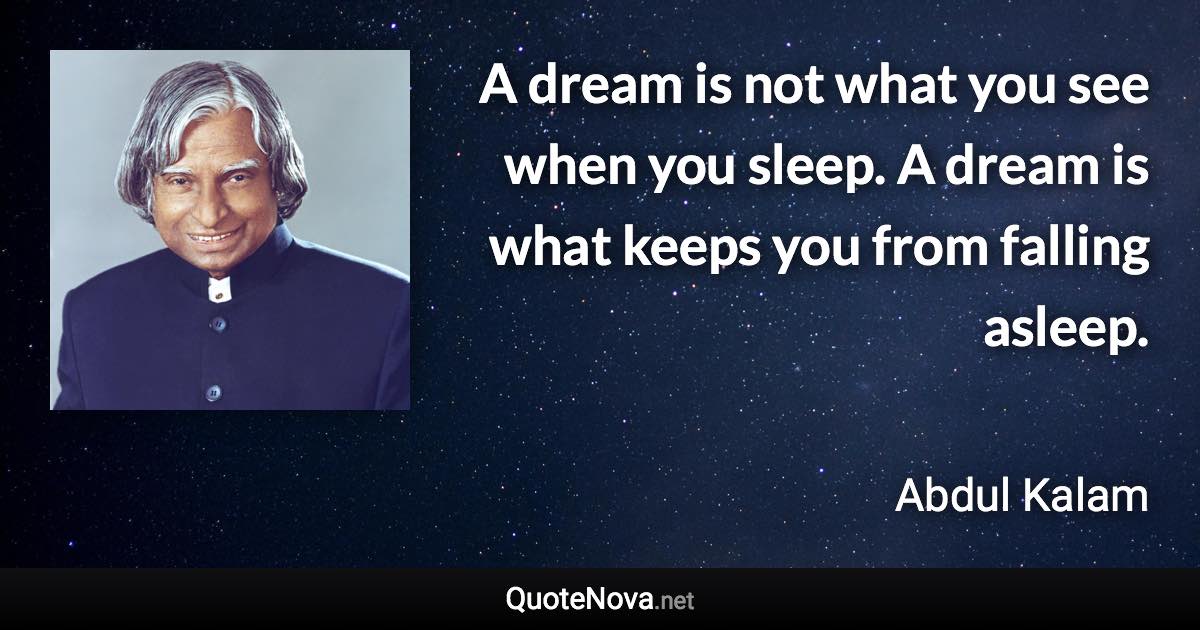 A dream is not what you see when you sleep. A dream is what keeps you from falling asleep. - Abdul Kalam quote