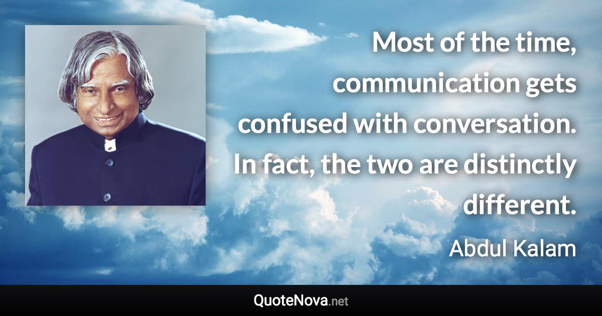 Most of the time, communication gets confused with conversation. In fact, the two are distinctly different. - Abdul Kalam quote