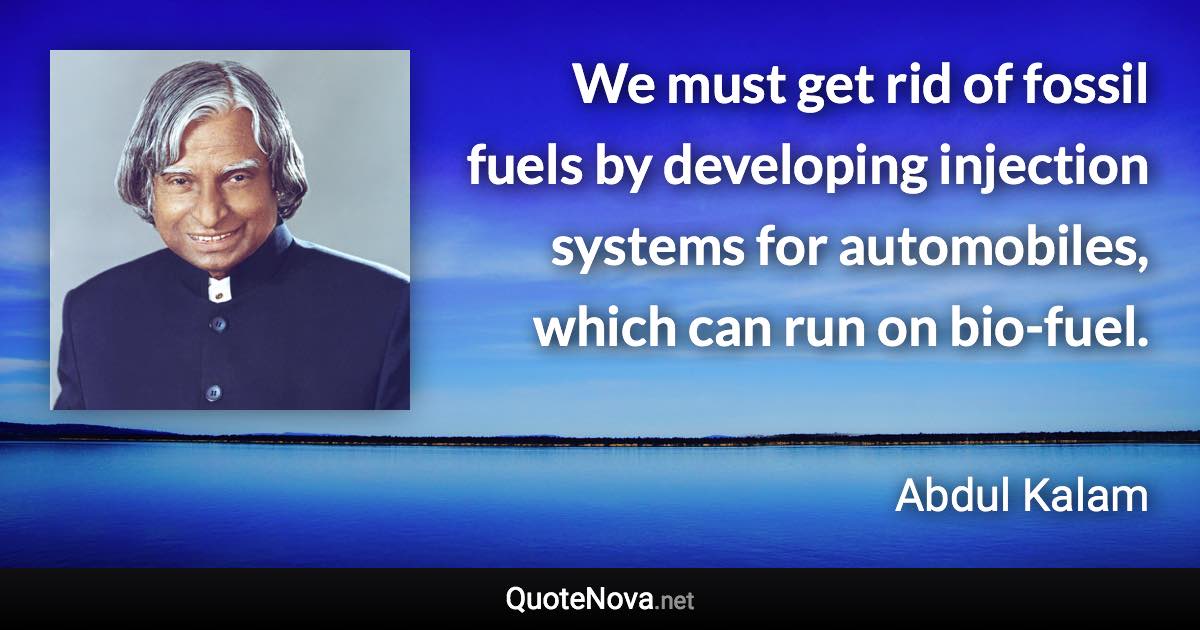 We must get rid of fossil fuels by developing injection systems for automobiles, which can run on bio-fuel. - Abdul Kalam quote