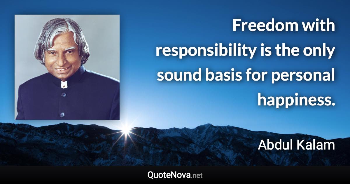 Freedom with responsibility is the only sound basis for personal happiness. - Abdul Kalam quote