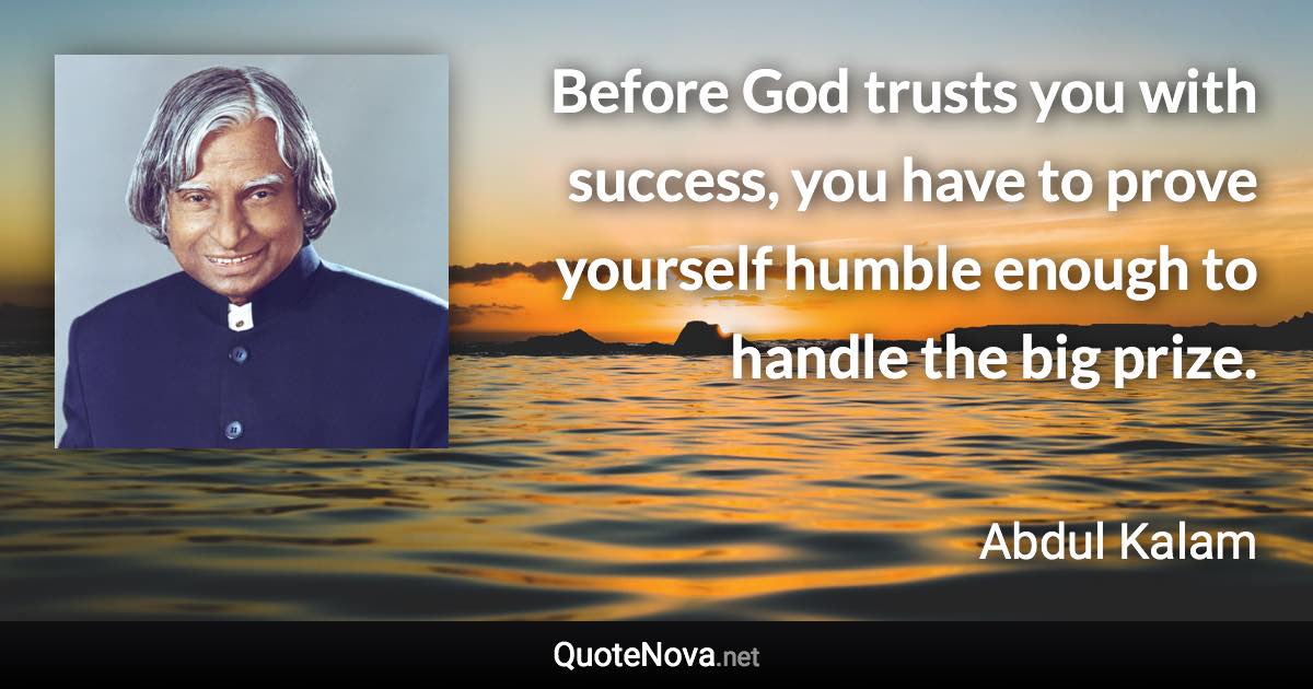 Before God trusts you with success, you have to prove yourself humble enough to handle the big prize. - Abdul Kalam quote