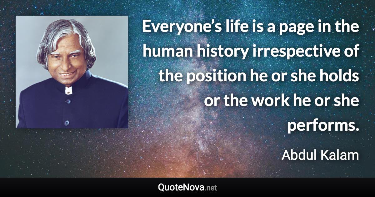 Everyone’s life is a page in the human history irrespective of the position he or she holds or the work he or she performs. - Abdul Kalam quote