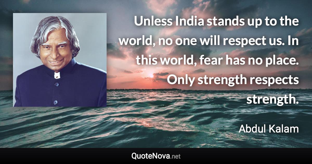 Unless India stands up to the world, no one will respect us. In this world, fear has no place. Only strength respects strength. - Abdul Kalam quote