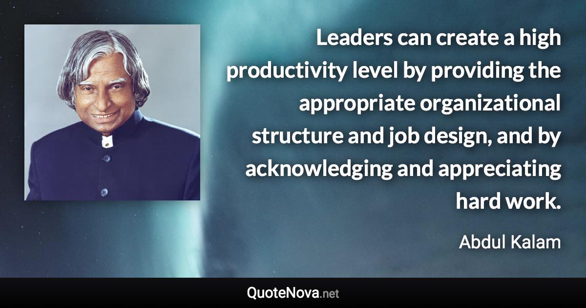 Leaders can create a high productivity level by providing the appropriate organizational structure and job design, and by acknowledging and appreciating hard work. - Abdul Kalam quote