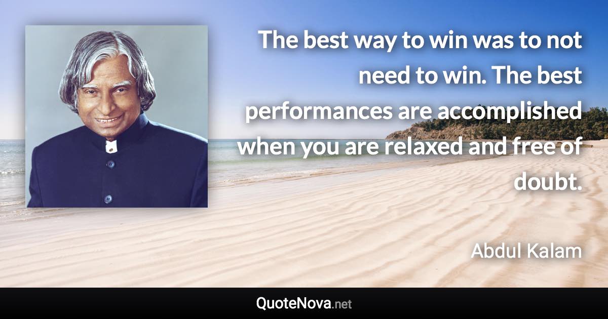 The best way to win was to not need to win. The best performances are accomplished when you are relaxed and free of doubt. - Abdul Kalam quote