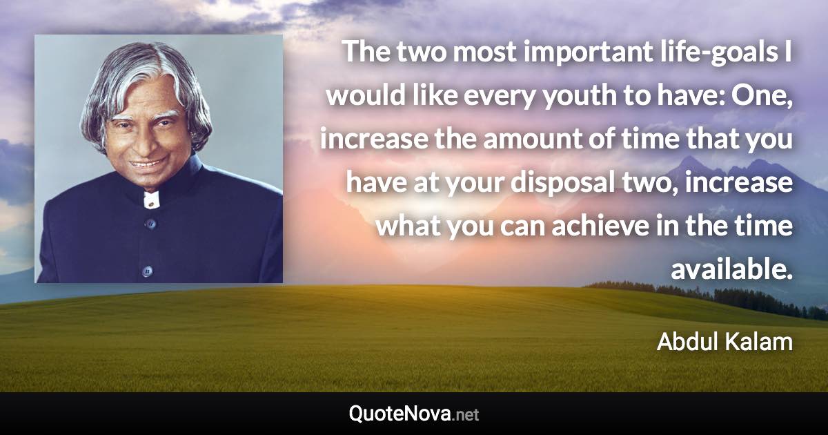 The two most important life-goals I would like every youth to have: One, increase the amount of time that you have at your disposal two, increase what you can achieve in the time available. - Abdul Kalam quote