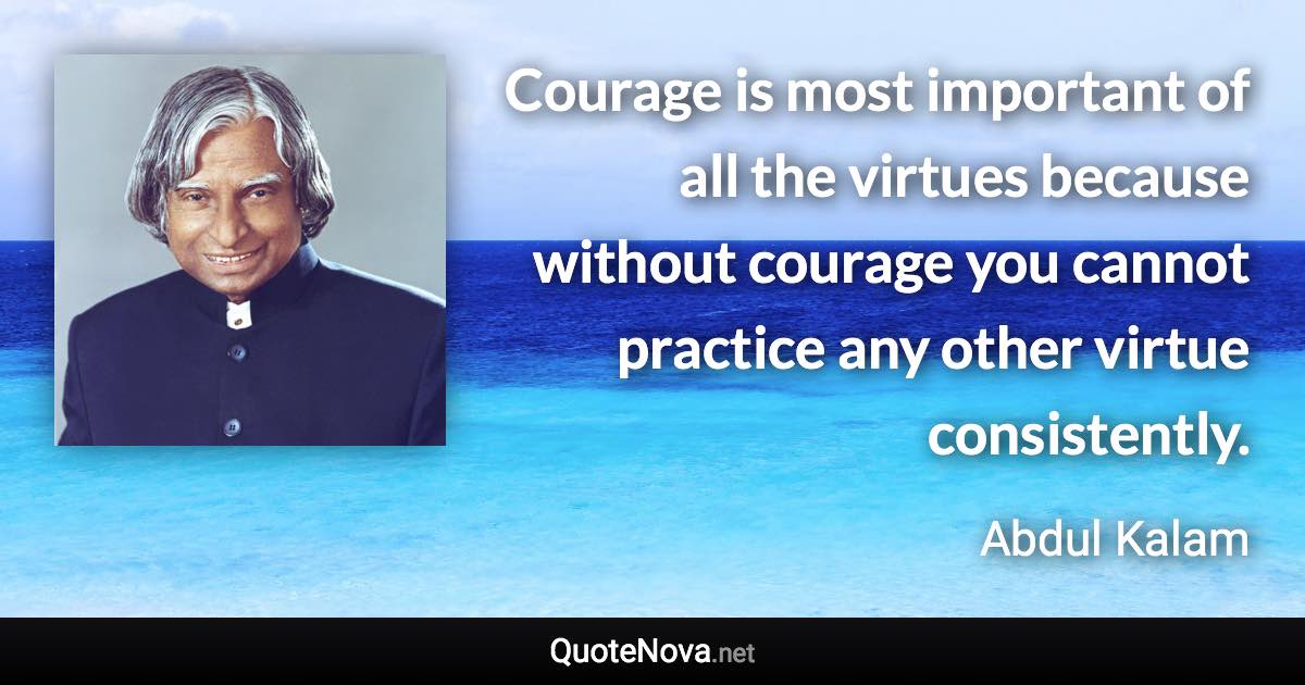 Courage is most important of all the virtues because without courage you cannot practice any other virtue consistently. - Abdul Kalam quote