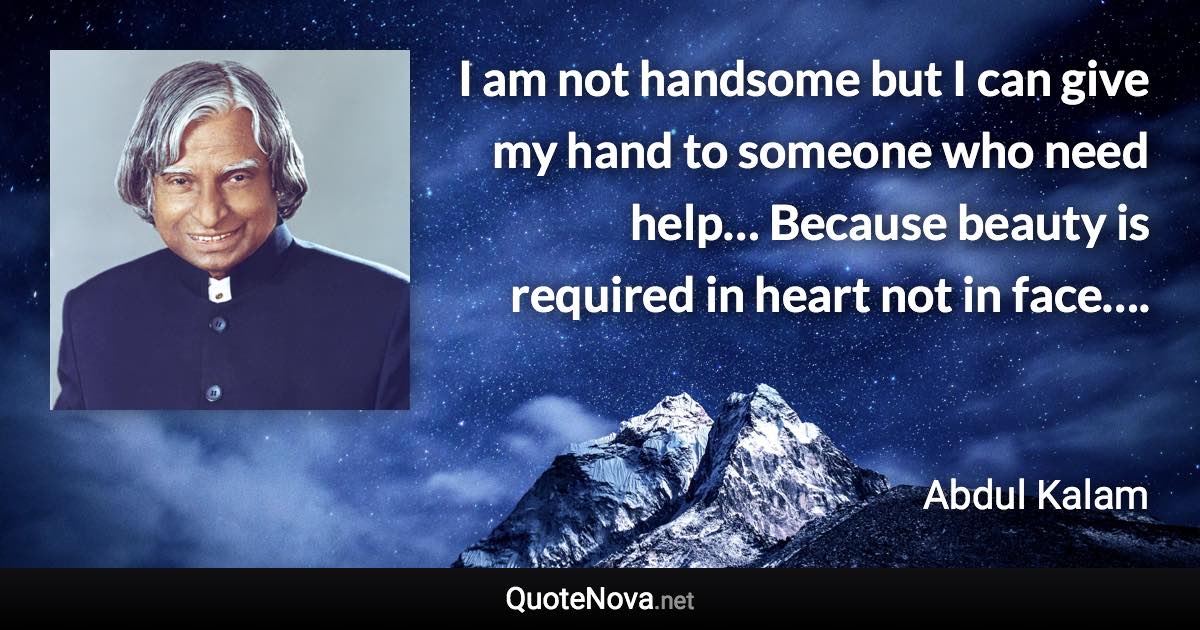 I am not handsome but I can give my hand to someone who need help… Because beauty is required in heart not in face…. - Abdul Kalam quote