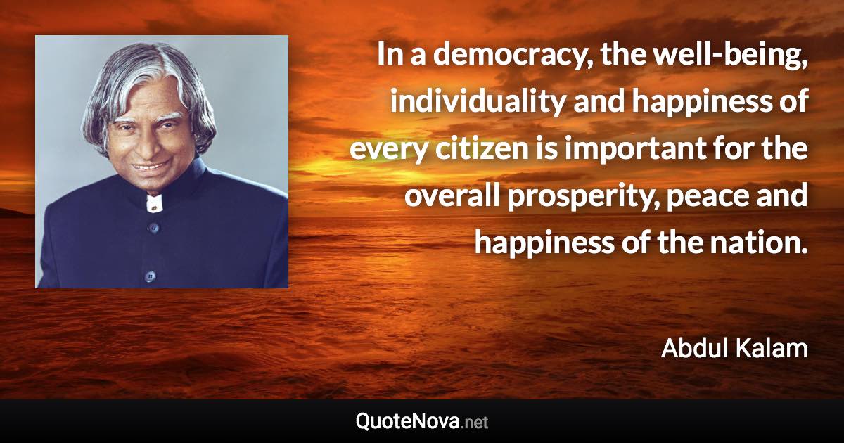 In a democracy, the well-being, individuality and happiness of every citizen is important for the overall prosperity, peace and happiness of the nation. - Abdul Kalam quote