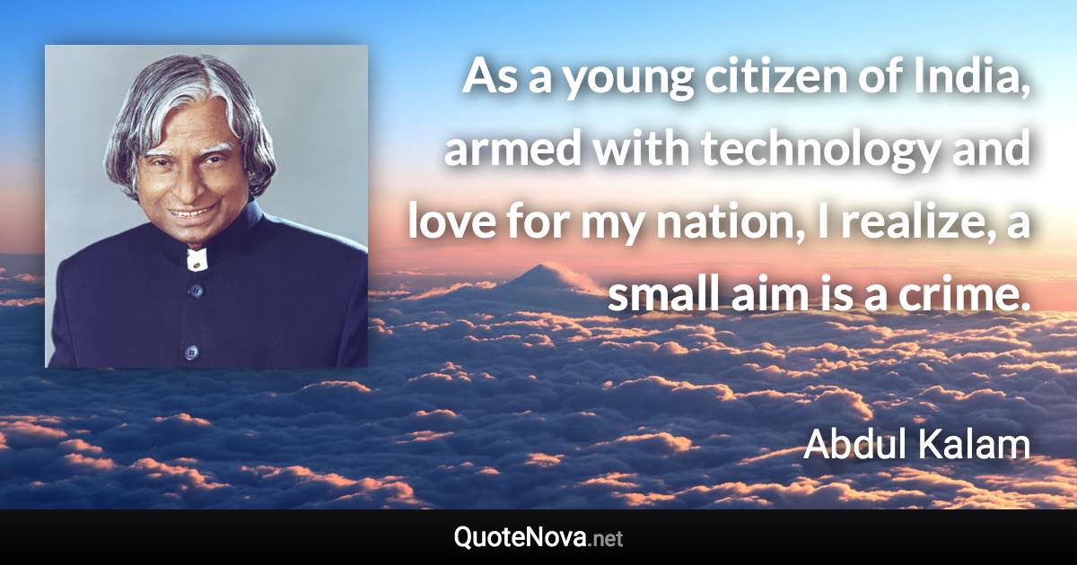 As a young citizen of India, armed with technology and love for my nation, I realize, a small aim is a crime. - Abdul Kalam quote