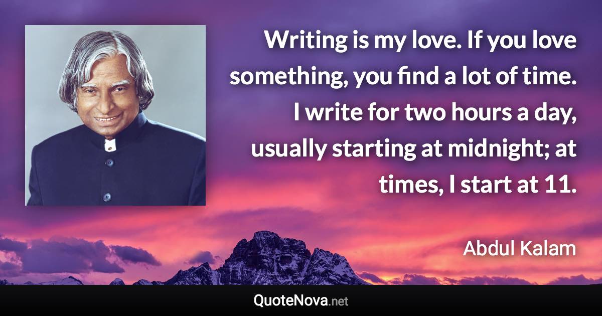 Writing is my love. If you love something, you find a lot of time. I write for two hours a day, usually starting at midnight; at times, I start at 11. - Abdul Kalam quote