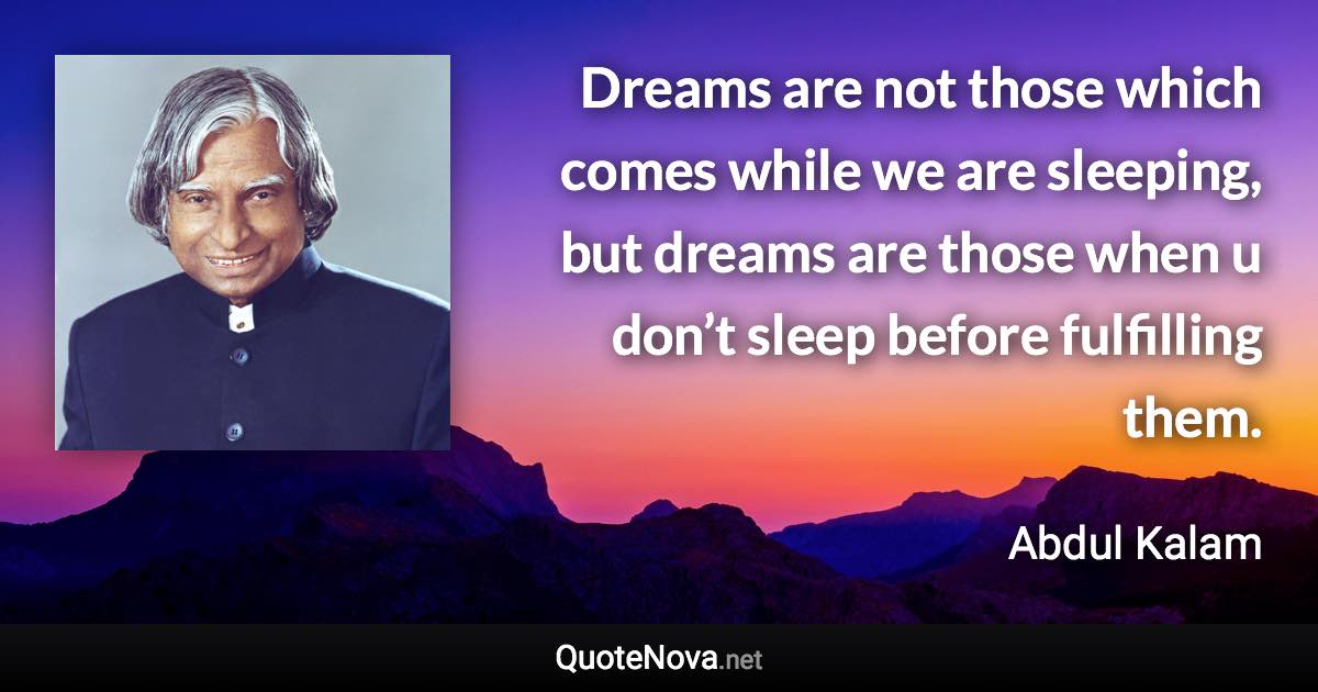 Dreams are not those which comes while we are sleeping, but dreams are those when u don’t sleep before fulfilling them. - Abdul Kalam quote