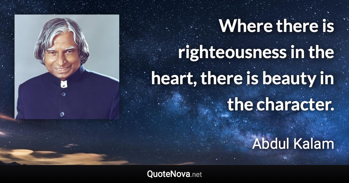 Where there is righteousness in the heart, there is beauty in the character. - Abdul Kalam quote