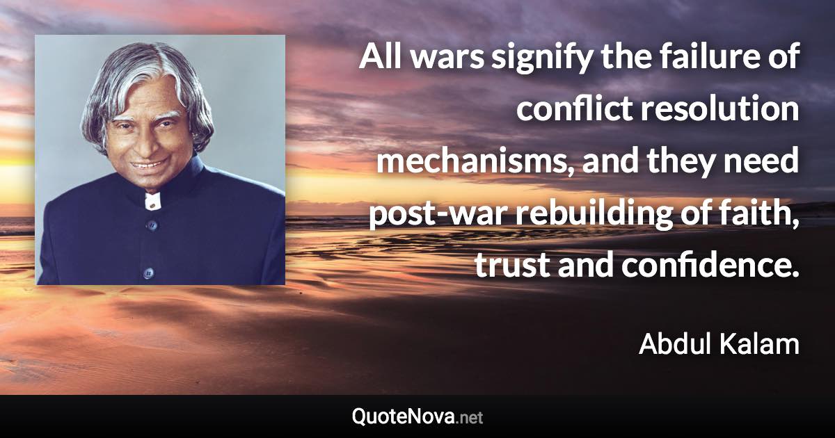 All wars signify the failure of conflict resolution mechanisms, and they need post-war rebuilding of faith, trust and confidence. - Abdul Kalam quote