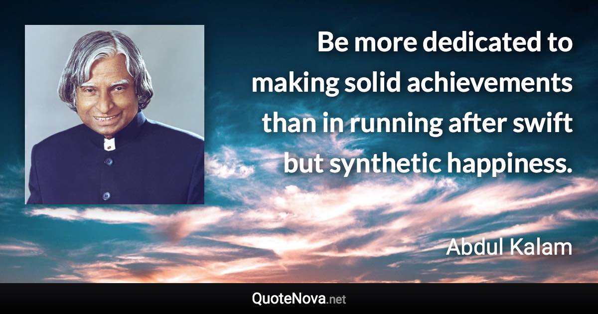 Be more dedicated to making solid achievements than in running after swift but synthetic happiness. - Abdul Kalam quote