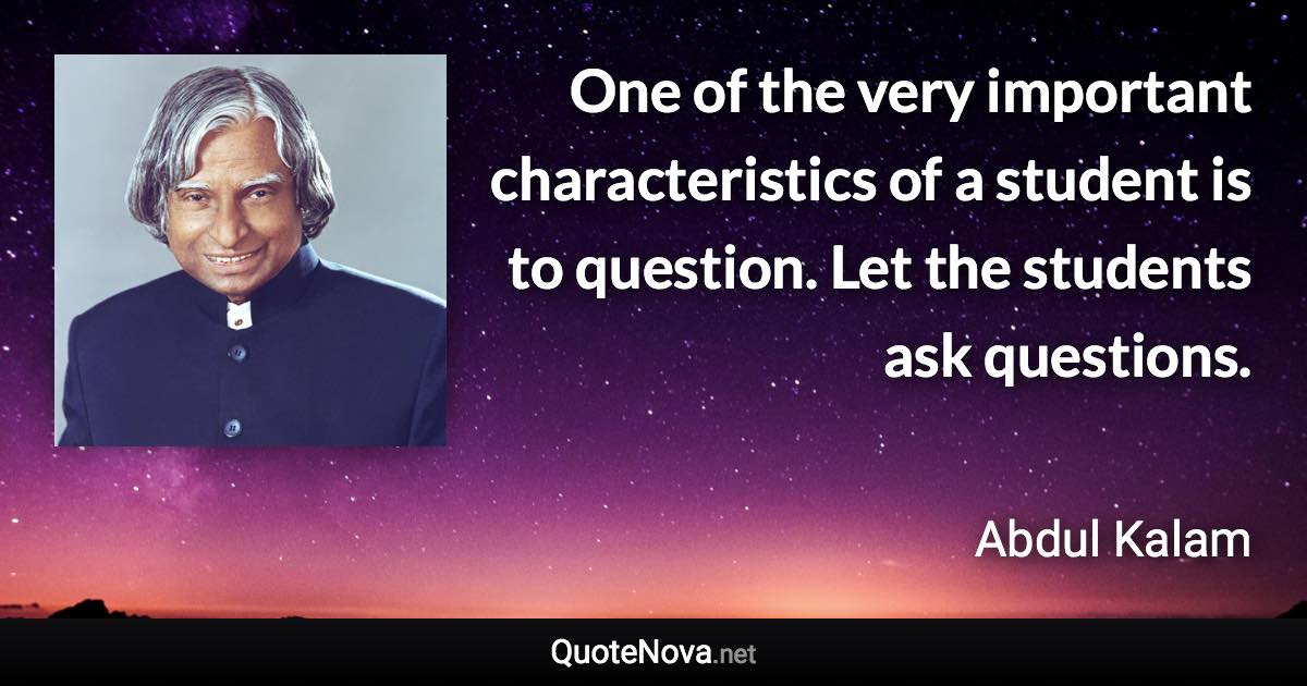 One of the very important characteristics of a student is to question. Let the students ask questions. - Abdul Kalam quote