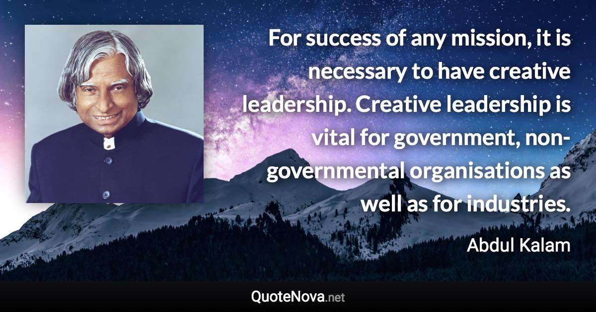 For success of any mission, it is necessary to have creative leadership. Creative leadership is vital for government, non-governmental organisations as well as for industries. - Abdul Kalam quote