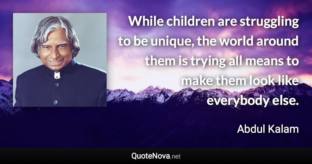 While children are struggling to be unique, the world around them is trying all means to make them look like everybody else. - Abdul Kalam quote