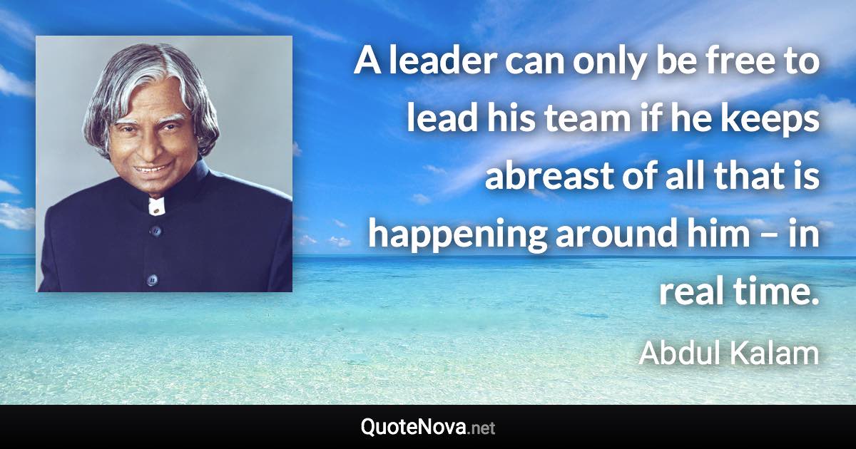 A leader can only be free to lead his team if he keeps abreast of all that is happening around him – in real time. - Abdul Kalam quote