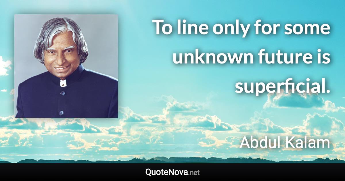 To line only for some unknown future is superficial. - Abdul Kalam quote