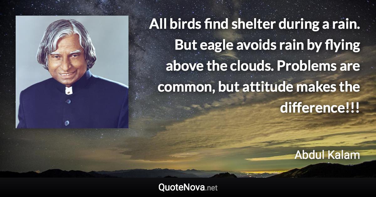 All birds find shelter during a rain. But eagle avoids rain by flying above the clouds. Problems are common, but attitude makes the difference!!! - Abdul Kalam quote