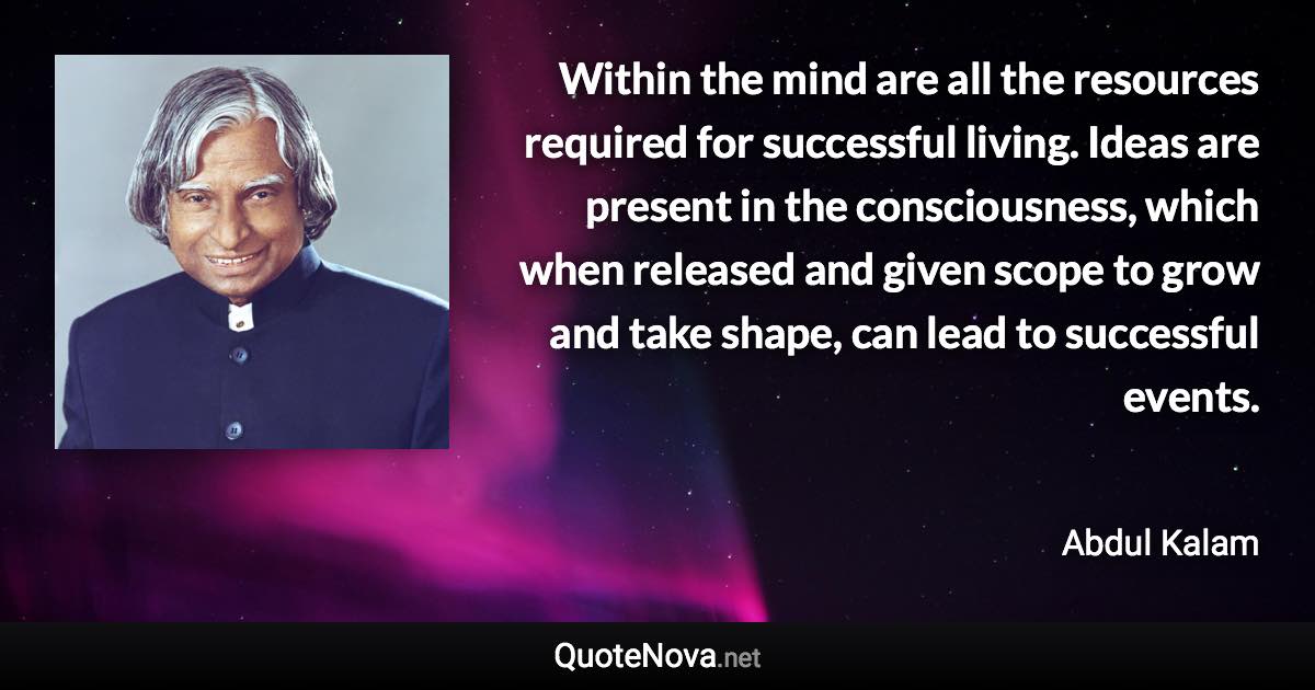 Within the mind are all the resources required for successful living. Ideas are present in the consciousness, which when released and given scope to grow and take shape, can lead to successful events. - Abdul Kalam quote