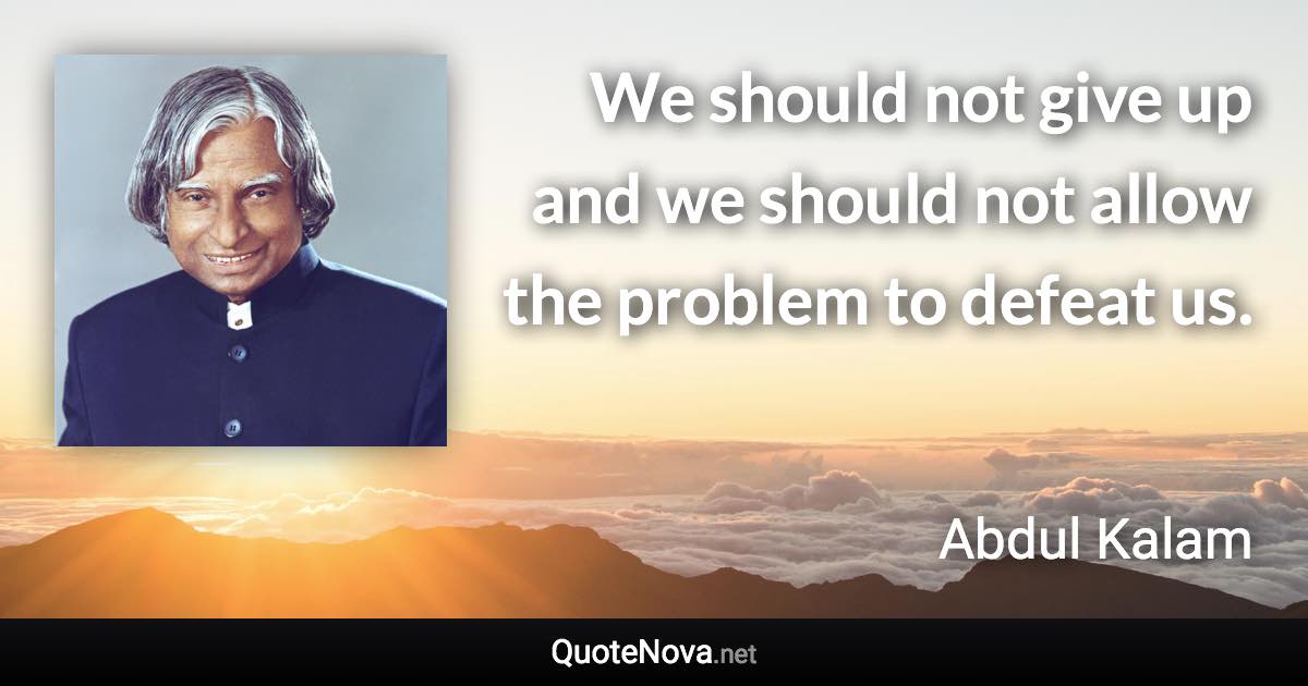 We should not give up and we should not allow the problem to defeat us. - Abdul Kalam quote