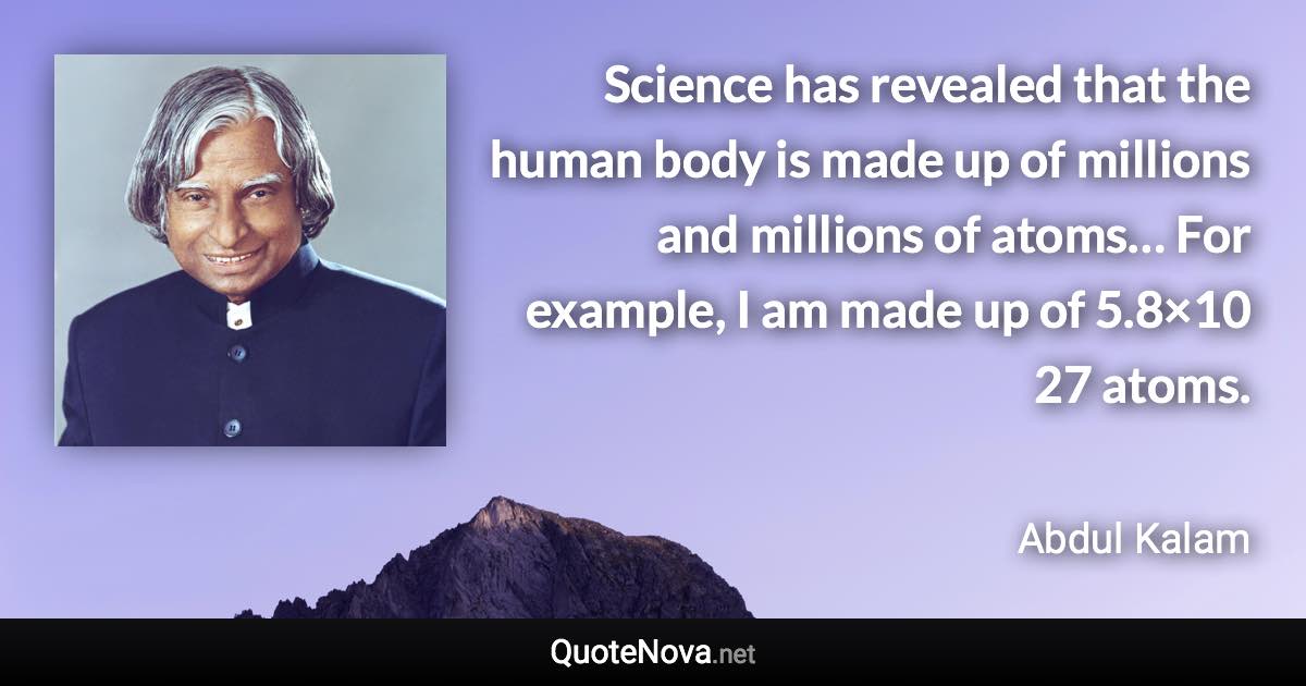 Science has revealed that the human body is made up of millions and millions of atoms… For example, I am made up of 5.8×10 27 atoms. - Abdul Kalam quote