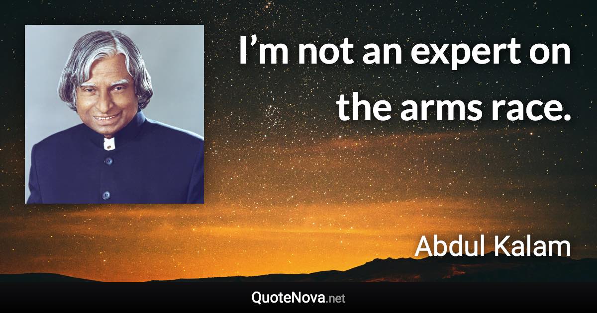 I’m not an expert on the arms race. - Abdul Kalam quote