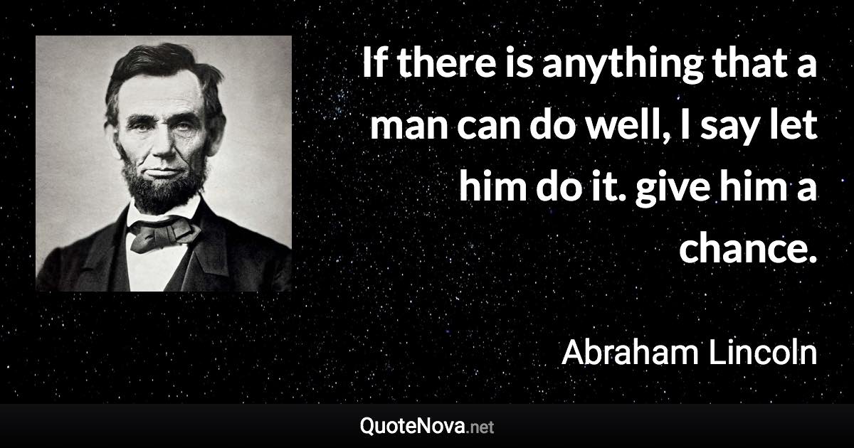 If there is anything that a man can do well, I say let him do it. give him a chance. - Abraham Lincoln quote