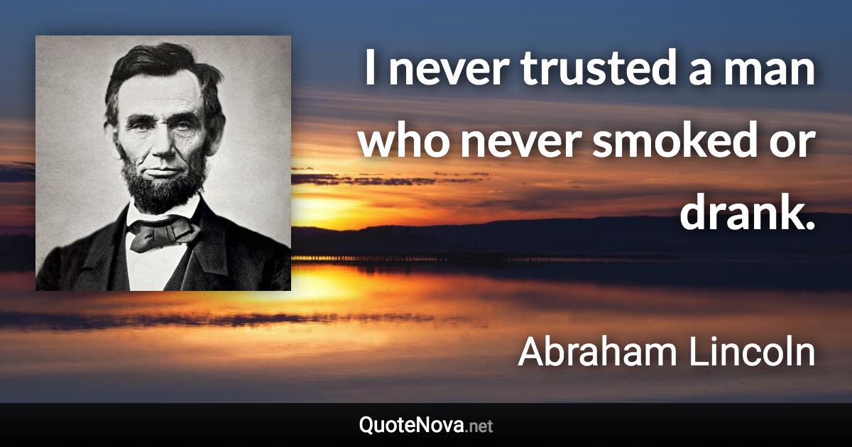 I never trusted a man who never smoked or drank. - Abraham Lincoln quote