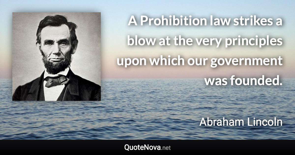 A Prohibition law strikes a blow at the very principles upon which our government was founded. - Abraham Lincoln quote