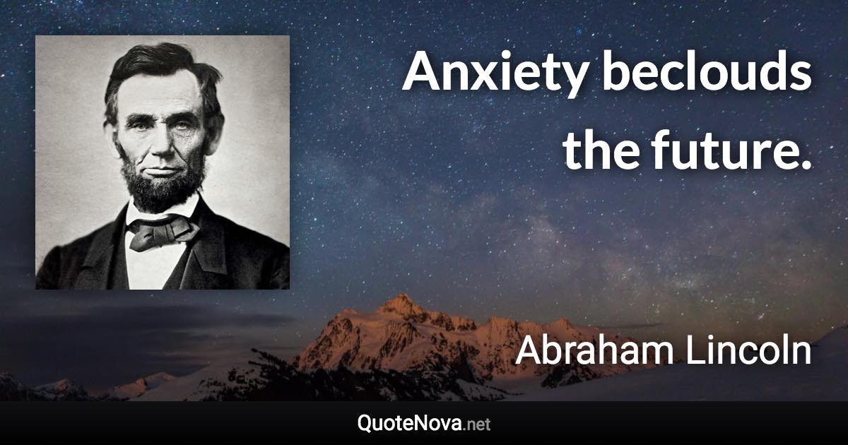Anxiety beclouds the future. - Abraham Lincoln quote