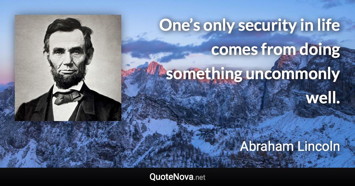 One’s only security in life comes from doing something uncommonly well. - Abraham Lincoln quote