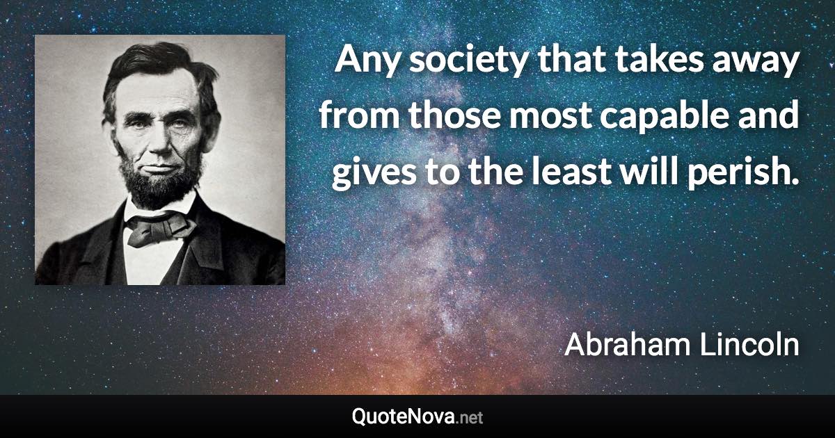 Any society that takes away from those most capable and gives to the least will perish. - Abraham Lincoln quote